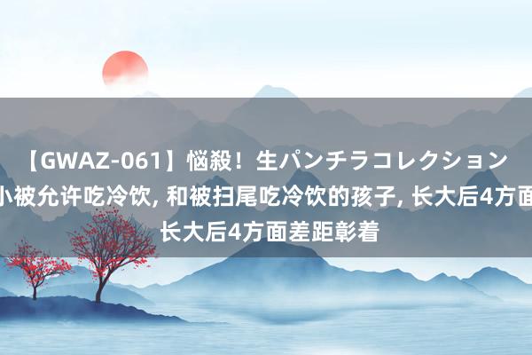 【GWAZ-061】悩殺！生パンチラコレクション 4時間 从小被允许吃冷饮， 和被扫尾吃冷饮的孩子， 长大后4方面差距彰着