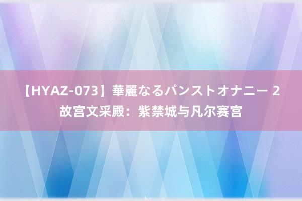 【HYAZ-073】華麗なるパンストオナニー 2 故宫文采殿：紫禁城与凡尔赛宫