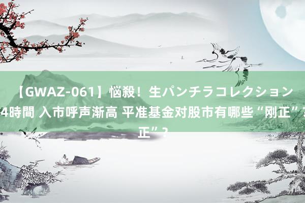 【GWAZ-061】悩殺！生パンチラコレクション 4時間 入市呼声渐高 平准基金对股市有哪些“刚正”？