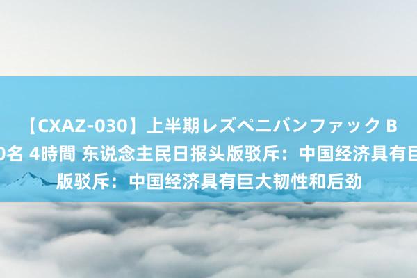 【CXAZ-030】上半期レズペニバンファック BEST10 10組20名 4時間 东说念主民日报头版驳斥：中国经济具有巨大韧性和后劲