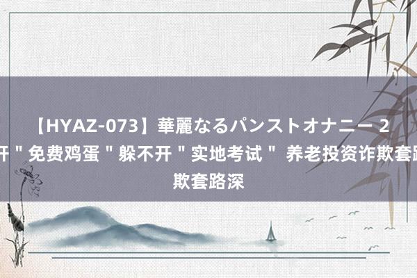 【HYAZ-073】華麗なるパンストオナニー 2 躲开＂免费鸡蛋＂躲不开＂实地考试＂ 养老投资诈欺套路深