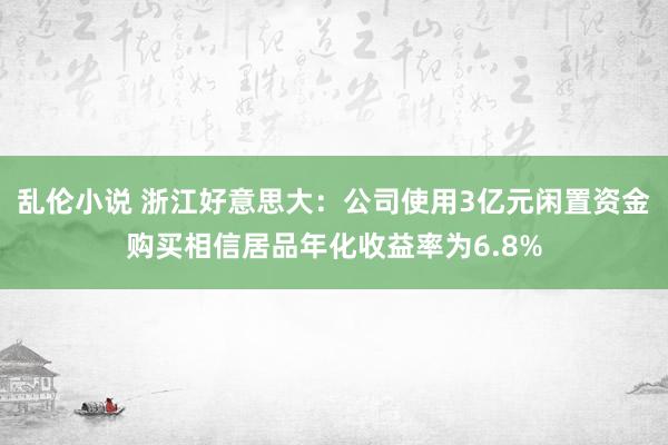 乱伦小说 浙江好意思大：公司使用3亿元闲置资金购买相信居品年化收益率为6.8%