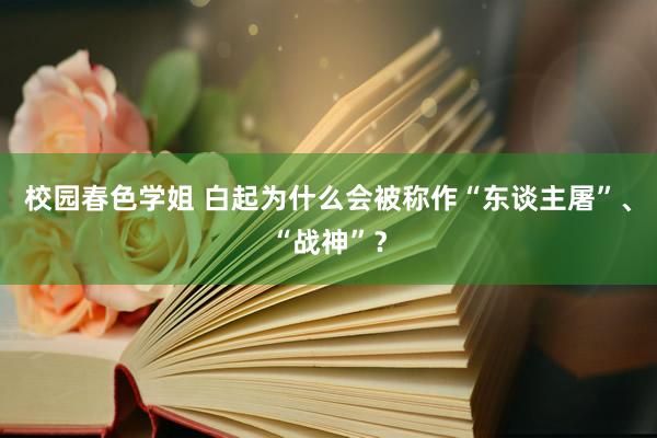 校园春色学姐 白起为什么会被称作“东谈主屠”、“战神”？