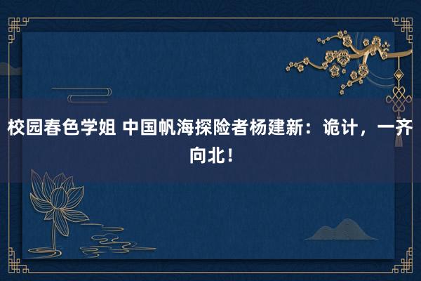 校园春色学姐 中国帆海探险者杨建新：诡计，一齐向北！