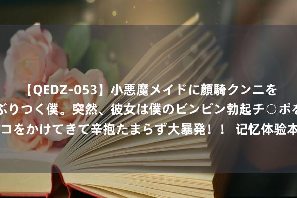 【QEDZ-053】小悪魔メイドに顔騎クンニを強要されオマ○コにしゃぶりつく僕。突然、彼女は僕のビンビン勃起チ○ポをしごき、聖水オシッコをかけてきて辛抱たまらず大暴発！！ 记忆体验本体！依旧亲民的豪华大7座SUV 以细节讲演豪华