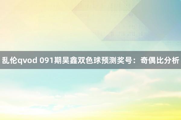 乱伦qvod 091期吴鑫双色球预测奖号：奇偶比分析