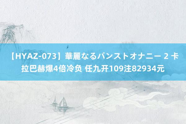 【HYAZ-073】華麗なるパンストオナニー 2 卡拉巴赫爆4倍冷负 任九开109注82934元