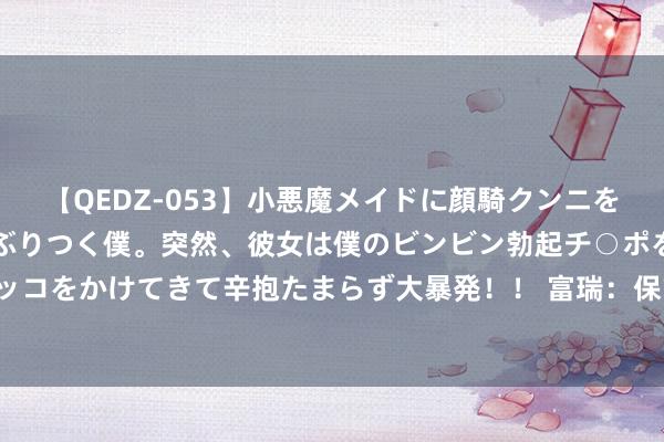 【QEDZ-053】小悪魔メイドに顔騎クンニを強要されオマ○コにしゃぶりつく僕。突然、彼女は僕のビンビン勃起チ○ポをしごき、聖水オシッコをかけてきて辛抱たまらず大暴発！！ 富瑞：保管腾讯控股(00700)“买入”评级 见识价升至484港元