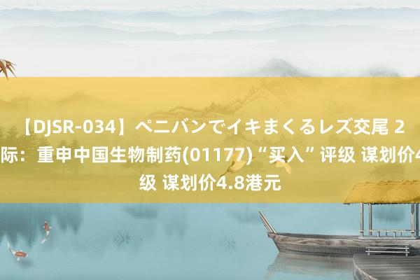 【DJSR-034】ペニバンでイキまくるレズ交尾 2 交银国际：重申中国生物制药(01177)“买入”评级 谋划价4.8港元