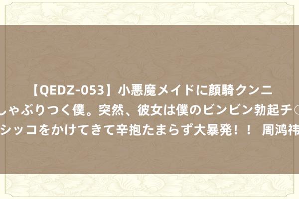 【QEDZ-053】小悪魔メイドに顔騎クンニを強要されオマ○コにしゃぶりつく僕。突然、彼女は僕のビンビン勃起チ○ポをしごき、聖水オシッコをかけてきて辛抱たまらず大暴発！！ 周鸿祎：如若内卷不能幸免，东谈主工智能即是内卷最佳的刀兵