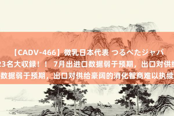 【CADV-466】微乳日本代表 つるぺたジャパン 8時間 最終メンバー23名大収録！！ 7月出进口数据弱于预期，出口对供给豪阔的消化智商难以执续扩大