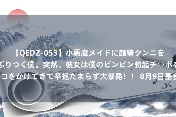 【QEDZ-053】小悪魔メイドに顔騎クンニを強要されオマ○コにしゃぶりつく僕。突然、彼女は僕のビンビン勃起チ○ポをしごき、聖水オシッコをかけてきて辛抱たまらず大暴発！！ 8月9日基金净值：博时裕隆机动建树混杂A最新净值2.909，跌0.41%