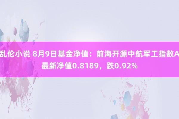 乱伦小说 8月9日基金净值：前海开源中航军工指数A最新净值0.8189，跌0.92%