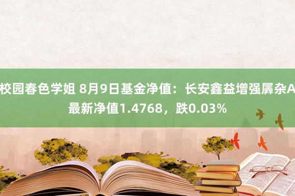 校园春色学姐 8月9日基金净值：长安鑫益增强羼杂A最新净值1.4768，跌0.03%