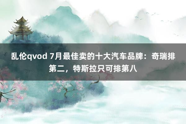 乱伦qvod 7月最佳卖的十大汽车品牌：奇瑞排第二，特斯拉只可排第八