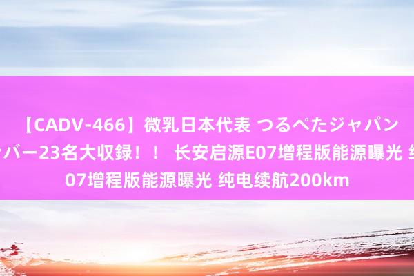 【CADV-466】微乳日本代表 つるぺたジャパン 8時間 最終メンバー23名大収録！！ 长安启源E07增程版能源曝光 纯电续航200km