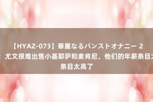 【HYAZ-073】華麗なるパンストオナニー 2 记者：尤文很难出售小基耶萨和麦肯尼，他们的年薪条目太高了