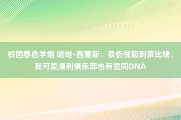 校园春色学姐 哈维-西蒙斯：很忻悦回到莱比锡，我可爱顺利俱乐部也有雷同DNA