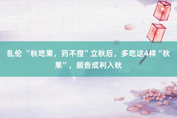 乱伦 “秋吃果，药不捏”立秋后，多吃这4样“秋果”，顺告成利入秋