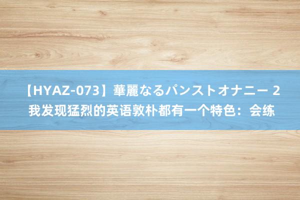 【HYAZ-073】華麗なるパンストオナニー 2 我发现猛烈的英语敦朴都有一个特色：会练