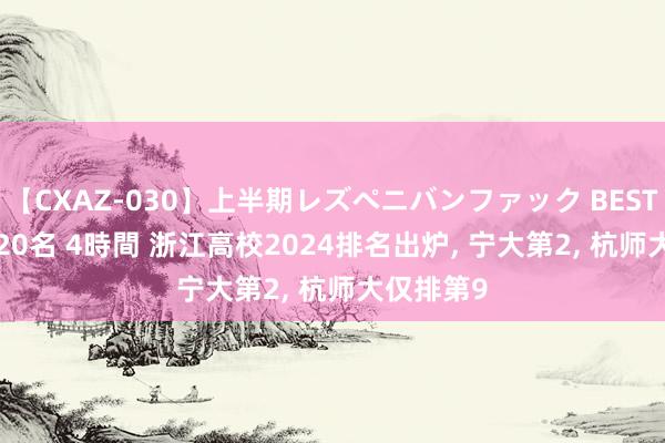 【CXAZ-030】上半期レズペニバンファック BEST10 10組20名 4時間 浙江高校2024排名出炉， 宁大第2， 杭师大仅排第9