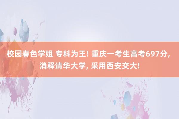 校园春色学姐 专科为王! 重庆一考生高考697分， 消释清华大学， 采用西安交大!