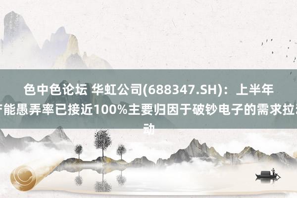 色中色论坛 华虹公司(688347.SH)：上半年产能愚弄率已接近100%主要归因于破钞电子的需求拉动