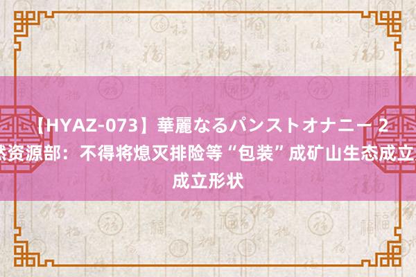 【HYAZ-073】華麗なるパンストオナニー 2 当然资源部：不得将熄灭排险等“包装”成矿山生态成立形状