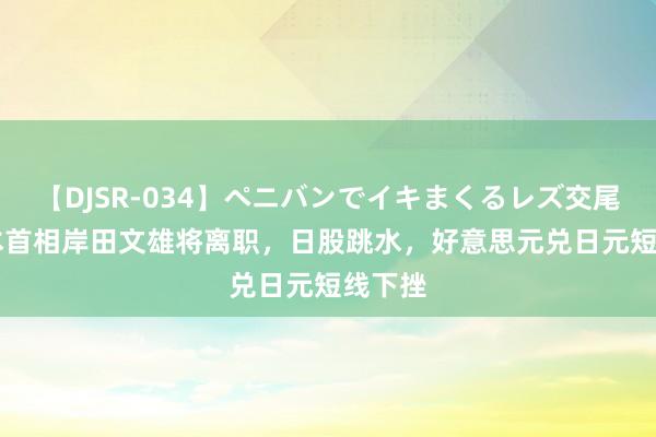 【DJSR-034】ペニバンでイキまくるレズ交尾 2 日本首相岸田文雄将离职，日股跳水，好意思元兑日元短线下挫