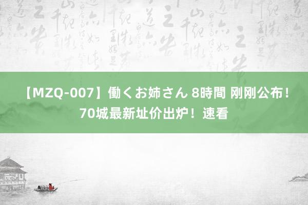 【MZQ-007】働くお姉さん 8時間 刚刚公布！70城最新址价出炉！速看