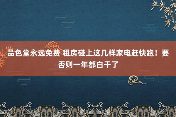 品色堂永远免费 租房碰上这几样家电赶快跑！要否则一年都白干了