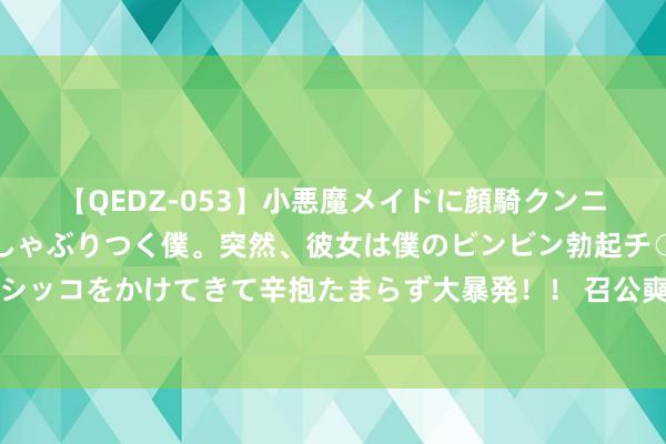 【QEDZ-053】小悪魔メイドに顔騎クンニを強要されオマ○コにしゃぶりつく僕。突然、彼女は僕のビンビン勃起チ○ポをしごき、聖水オシッコをかけてきて辛抱たまらず大暴発！！ 召公奭在北，太公望在东，周公旦与都为邻，周武王是若何想考的？