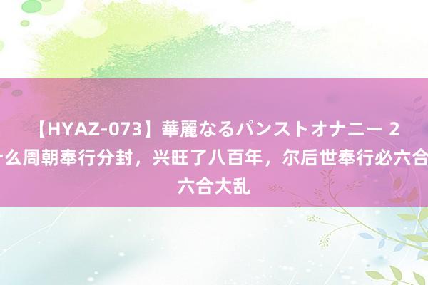 【HYAZ-073】華麗なるパンストオナニー 2 为什么周朝奉行分封，兴旺了八百年，尔后世奉行必六合大乱