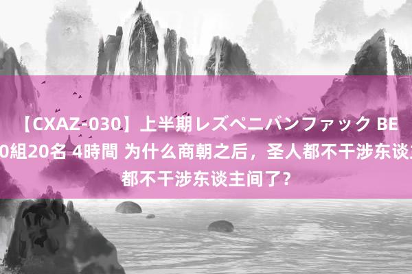 【CXAZ-030】上半期レズペニバンファック BEST10 10組20名 4時間 为什么商朝之后，圣人都不干涉东谈主间了？