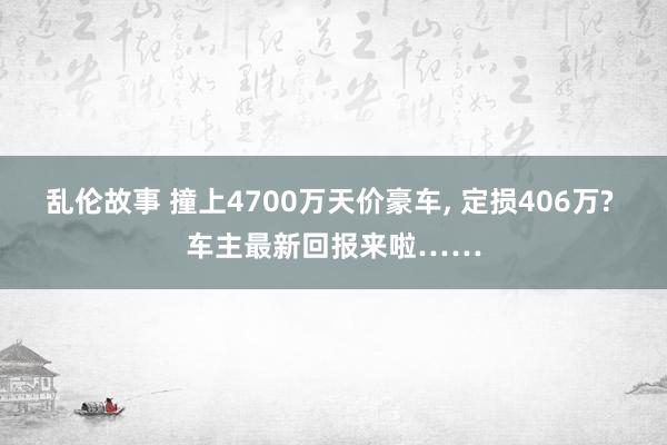 乱伦故事 撞上4700万天价豪车， 定损406万? 车主最新回报来啦……