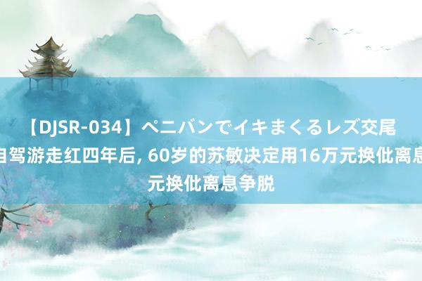 【DJSR-034】ペニバンでイキまくるレズ交尾 2 因自驾游走红四年后， 60岁的苏敏决定用16万元换仳离息争脱