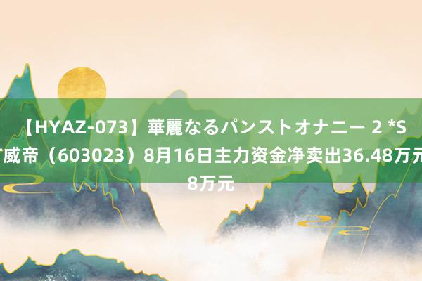 【HYAZ-073】華麗なるパンストオナニー 2 *ST威帝（603023）8月16日主力资金净卖出36.48万元