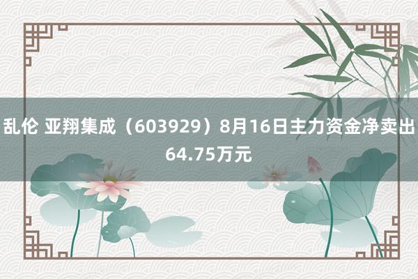 乱伦 亚翔集成（603929）8月16日主力资金净卖出64.75万元