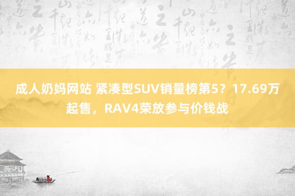 成人奶妈网站 紧凑型SUV销量榜第5？17.69万起售，RAV4荣放参与价钱战