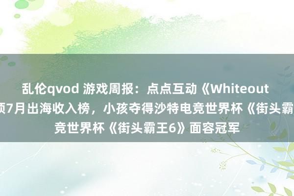 乱伦qvod 游戏周报：点点互动《Whiteout Survival》登顶7月出海收入榜，小孩夺得沙特电竞世界杯《街头霸王6》面容冠军