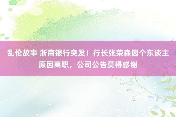 乱伦故事 浙商银行突发！行长张荣森因个东谈主原因离职，公司公告莫得感谢