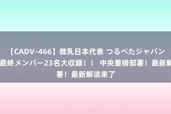 【CADV-466】微乳日本代表 つるぺたジャパン 8時間 最終メンバー23名大収録！！ 中央重磅部署！最新解读来了