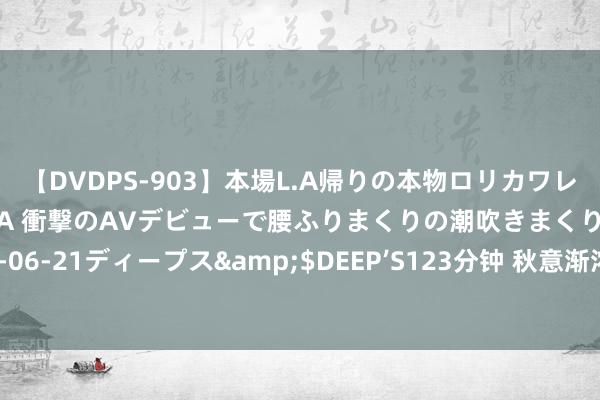 【DVDPS-903】本場L.A帰りの本物ロリカワレゲエダンサーSAKURA 衝撃のAVデビューで腰ふりまくりの潮吹きまくり！！</a>2007-06-21ディープス&$DEEP’S123分钟 秋意渐浓，燥气渐重，提倡大繁密喝八谈靓汤，补水润燥，夸耀入秋