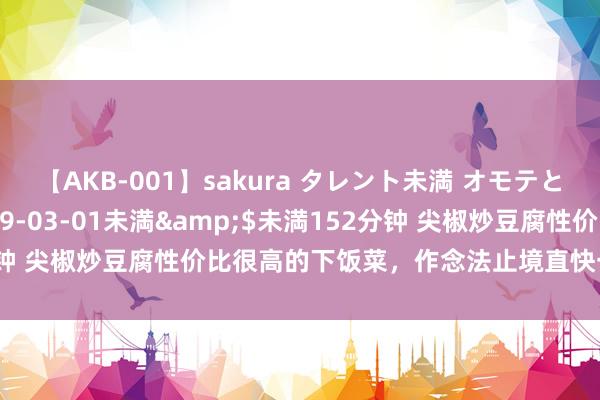 【AKB-001】sakura タレント未満 オモテとウラ</a>2009-03-01未満&$未満152分钟 尖椒炒豆腐性价比很高的下饭菜，作念法止境直快一瓶蒜蓉酱即…