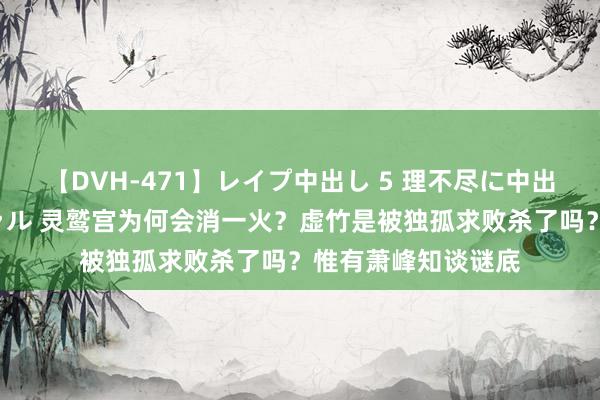 【DVH-471】レイプ中出し 5 理不尽に中出しされた7人のギャル 灵鹫宫为何会消一火？虚竹是被独孤求败杀了吗？惟有萧峰知谈谜底