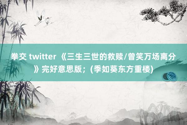 拳交 twitter 《三生三世的救赎/曾笑万场离分》完好意思版；(季如葵东方重楼)