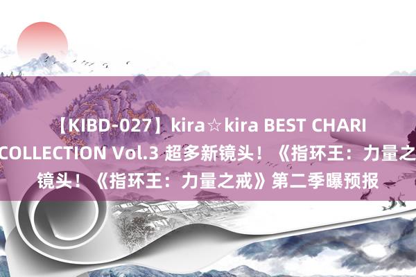 【KIBD-027】kira☆kira BEST CHARISMA☆MODEL☆COLLECTION Vol.3 超多新镜头！《指环王：力量之戒》第二季曝预报