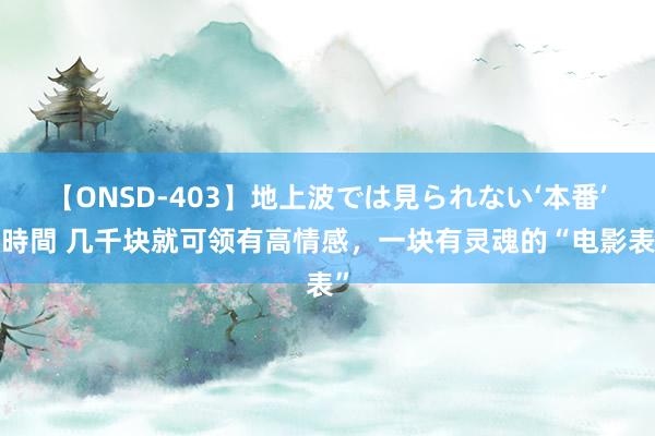 【ONSD-403】地上波では見られない‘本番’4時間 几千块就可领有高情感，一块有灵魂的“电影表”