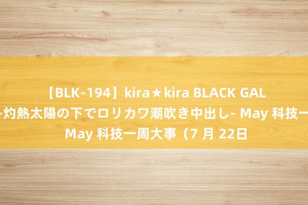 【BLK-194】kira★kira BLACK GAL 黒ギャル青姦露出-灼熱太陽の下でロリカワ潮吹き中出し- May 科技一周大事（7 月 22日