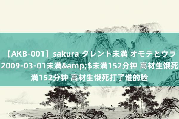 【AKB-001】sakura タレント未満 オモテとウラ</a>2009-03-01未満&$未満152分钟 高材生饿死打了谁的脸